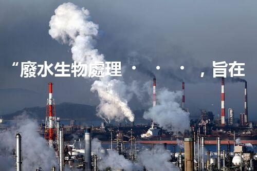 “廢水生物處理，旨在凈化水源，守護碧水藍天”